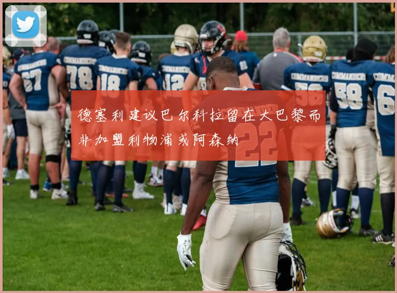 德塞利建议巴尔科拉留在大巴黎而非加盟利物浦或阿森纳