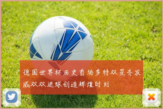 德国世界杯历史首场多特双星齐发威双双进球创造辉煌时刻