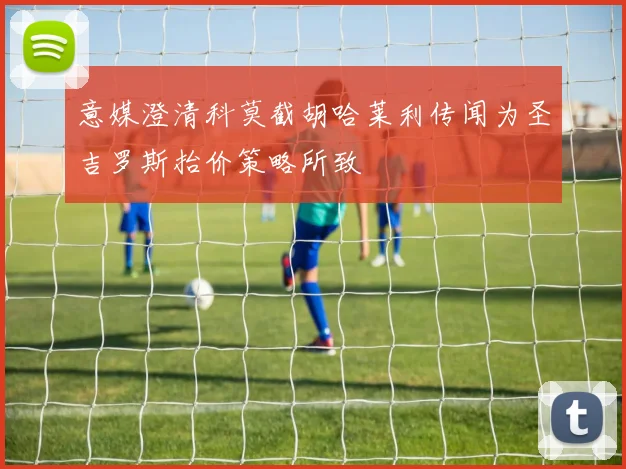 意媒澄清科莫截胡哈莱利传闻为圣吉罗斯抬价策略所致