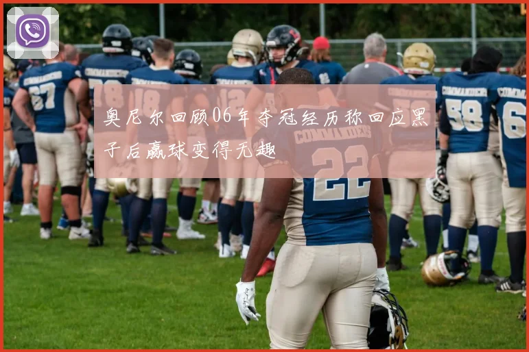 奥尼尔回顾06年夺冠经历称回应黑子后赢球变得无趣