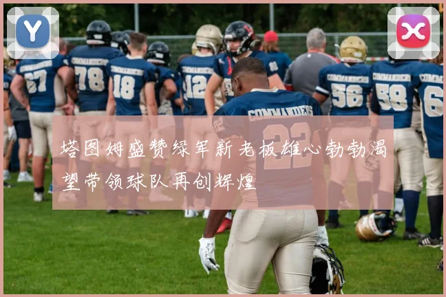 塔图姆盛赞绿军新老板雄心勃勃渴望带领球队再创辉煌