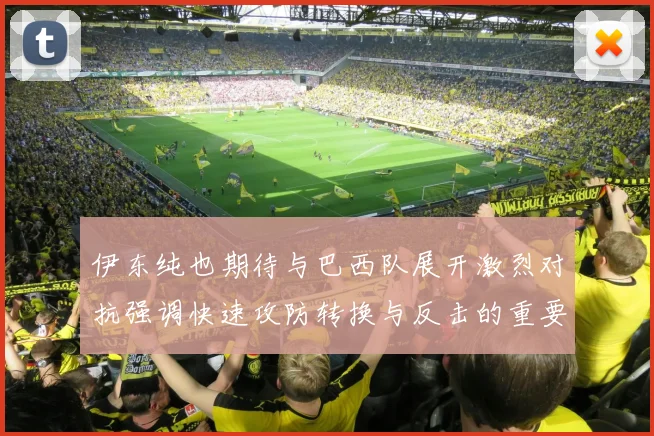伊东纯也期待与巴西队展开激烈对抗强调快速攻防转换与反击的重要性