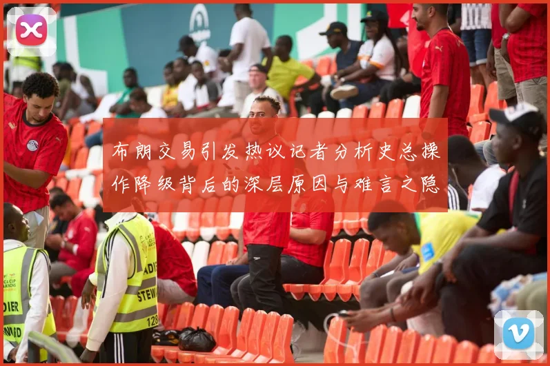 布朗交易引发热议记者分析史总操作降级背后的深层原因与难言之隐