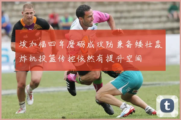 埃加福四年磨砺成攻防兼备矮壮轰炸机投篮传控依然有提升空间