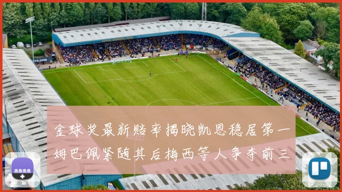 金球奖最新赔率揭晓凯恩稳居第一姆巴佩紧随其后梅西等人争夺前三名