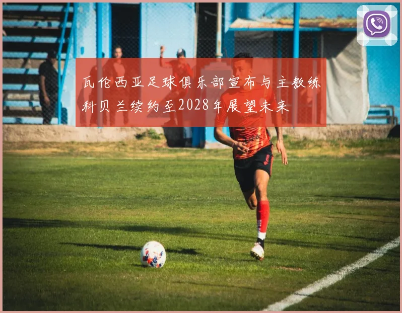 瓦伦西亚足球俱乐部宣布与主教练科贝兰续约至2028年展望未来