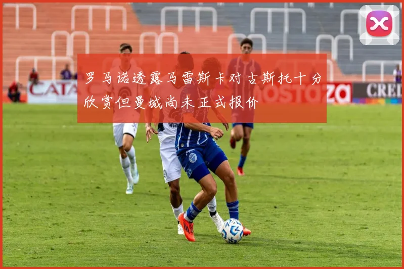 罗马诺透露马雷斯卡对古斯托十分欣赏但曼城尚未正式报价