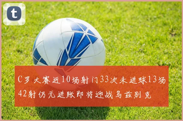 C罗大赛近10场射门33次未进球13场42射仍无进账即将迎战乌兹别克
