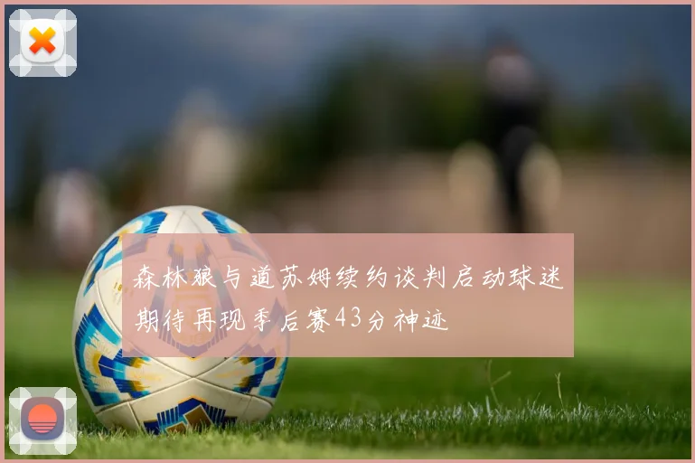 森林狼与道苏姆续约谈判启动球迷期待再现季后赛43分神迹