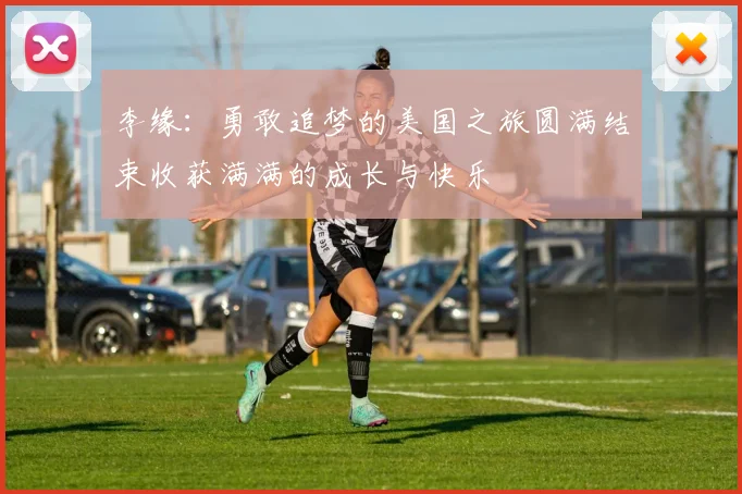 李缘：勇敢追梦的美国之旅圆满结束收获满满的成长与快乐