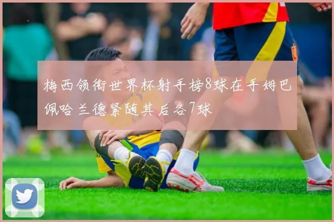 梅西领衔世界杯射手榜8球在手姆巴佩哈兰德紧随其后各7球